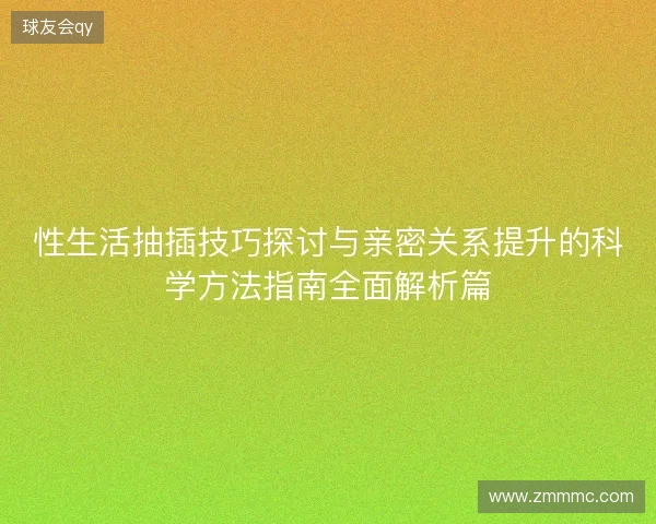 性生活抽插技巧探讨与亲密关系提升的科学方法指南全面解析篇 性生活抽插技巧探讨与亲密关系提升的科学方法指南全面解析篇