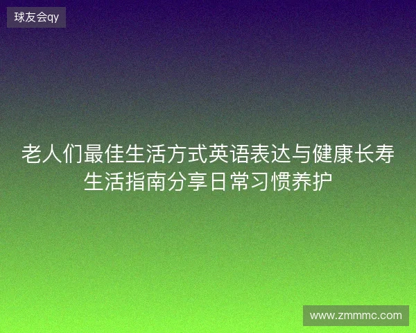 老人们最佳生活方式英语表达与健康长寿生活指南分享日常习惯养护